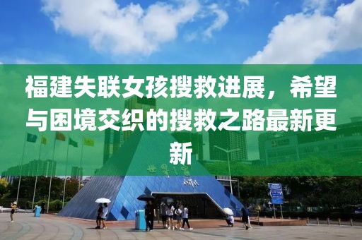 福建失聯(lián)女孩搜救進(jìn)展，希望與困境交織的搜救之路最新更新