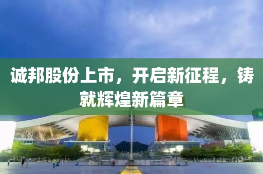 誠邦股份上市，開啟新征程，鑄就輝煌新篇章