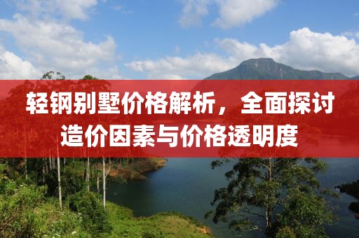 輕鋼別墅價(jià)格解析，全面探討造價(jià)因素與價(jià)格透明度