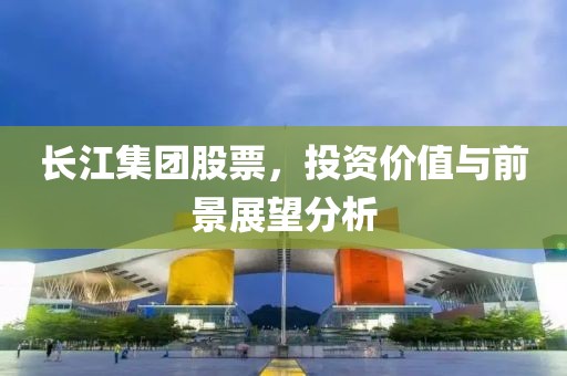 長(zhǎng)江集團(tuán)股票，投資價(jià)值與前景展望分析