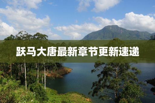 躍馬大唐最新章節(jié)更新速遞