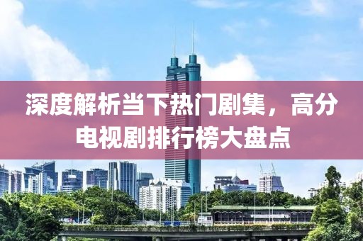 深度解析當(dāng)下熱門劇集，高分電視劇排行榜大盤點(diǎn)