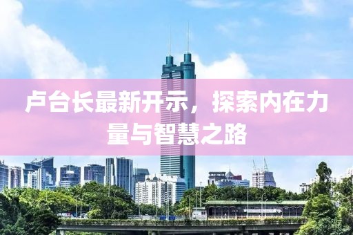 盧臺(tái)長(zhǎng)最新開(kāi)示，探索內(nèi)在力量與智慧之路