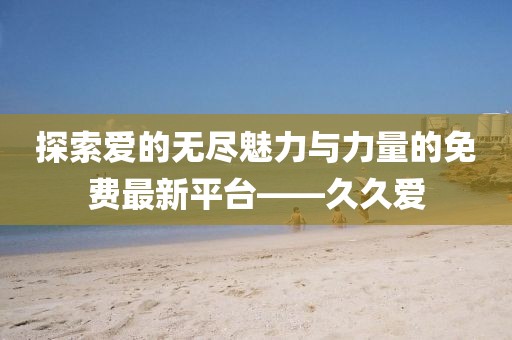 探索愛的無盡魅力與力量的免費(fèi)最新平臺(tái)——久久愛