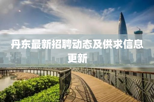 丹東最新招聘動態(tài)及供求信息更新