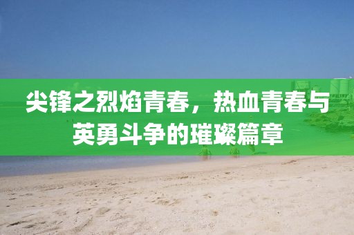 尖鋒之烈焰青春，熱血青春與英勇斗爭(zhēng)的璀璨篇章