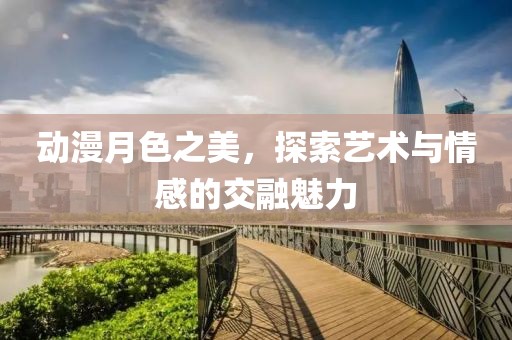 動(dòng)漫月色之美，探索藝術(shù)與情感的交融魅力