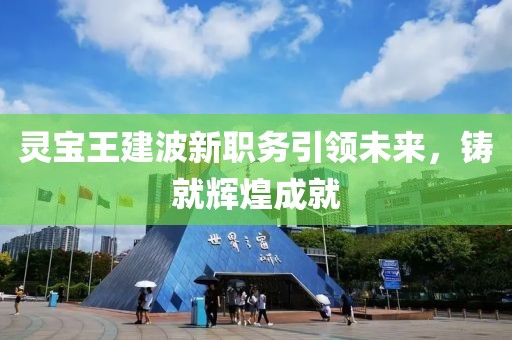 靈寶王建波新職務(wù)引領(lǐng)未來(lái)，鑄就輝煌成就