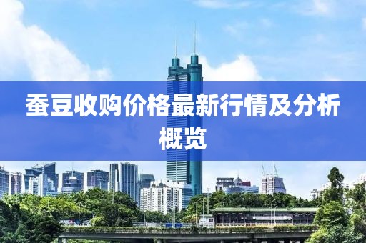 蠶豆收購(gòu)價(jià)格最新行情及分析概覽