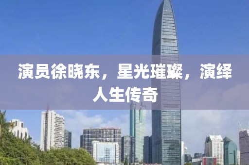 演員徐曉東，星光璀璨，演繹人生傳奇