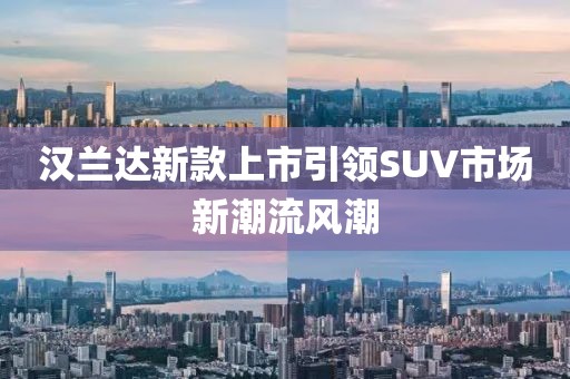 漢蘭達新款上市引領(lǐng)SUV市場新潮流風潮