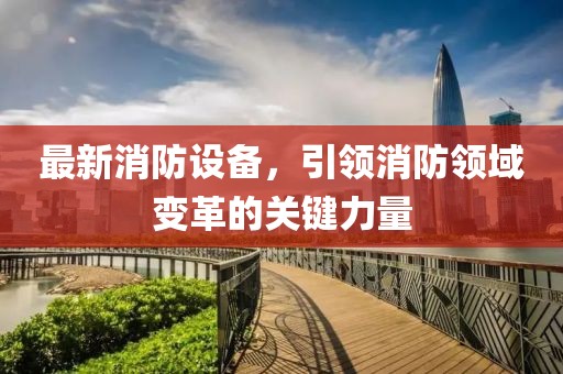 最新消防設備，引領消防領域變革的關鍵力量