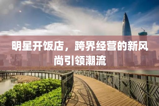 明星開飯店，跨界經(jīng)營(yíng)的新風(fēng)尚引領(lǐng)潮流