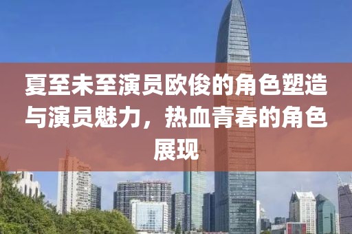夏至未至演員歐俊的角色塑造與演員魅力，熱血青春的角色展現(xiàn)