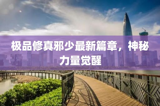 極品修真邪少最新篇章，神秘力量覺醒