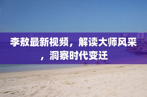 李敖最新視頻，解讀大師風(fēng)采，洞察時(shí)代變遷