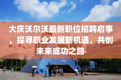 大慶沃爾沃最新職位招聘啟事，探尋職業(yè)發(fā)展新機(jī)遇，共創(chuàng)未來(lái)成功之路