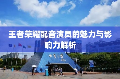 王者榮耀配音演員的魅力與影響力解析