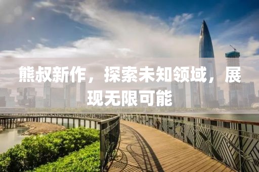 熊叔新作，探索未知領域，展現(xiàn)無限可能