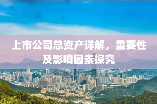 上市公司總資產(chǎn)詳解，重要性及影響因素探究