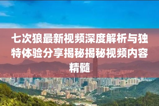 七次狼最新視頻深度解析與獨(dú)特體驗(yàn)分享揭秘揭秘視頻內(nèi)容精髓