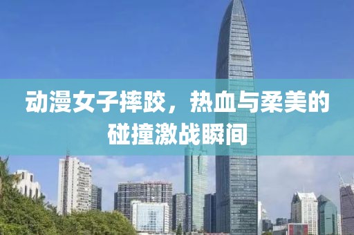動(dòng)漫女子摔跤，熱血與柔美的碰撞激戰(zhàn)瞬間