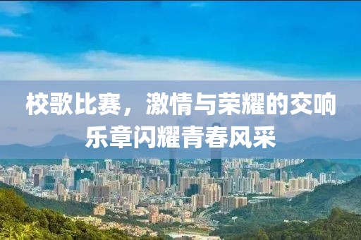 校歌比賽，激情與榮耀的交響樂(lè)章閃耀青春風(fēng)采