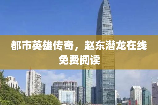 都市英雄傳奇，趙東潛龍在線免費閱讀