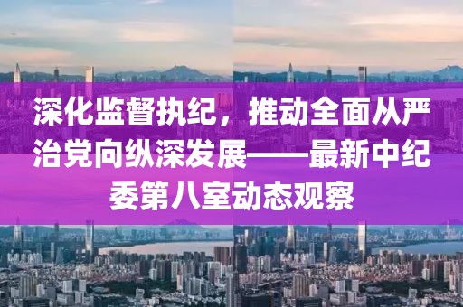 深化監(jiān)督執(zhí)紀，推動全面從嚴治黨向縱深發(fā)展——最新中紀委第八室動態(tài)觀察