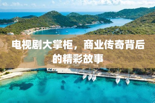電視劇大掌柜，商業(yè)傳奇背后的精彩故事