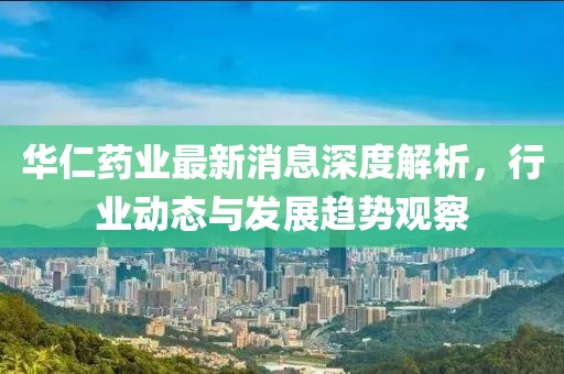 華仁藥業(yè)最新消息深度解析，行業(yè)動態(tài)與發(fā)展趨勢觀察