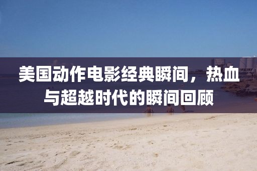 美國動作電影經(jīng)典瞬間，熱血與超越時代的瞬間回顧