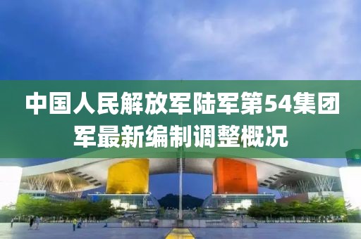 中國(guó)人民解放軍陸軍第54集團(tuán)軍最新編制調(diào)整概況