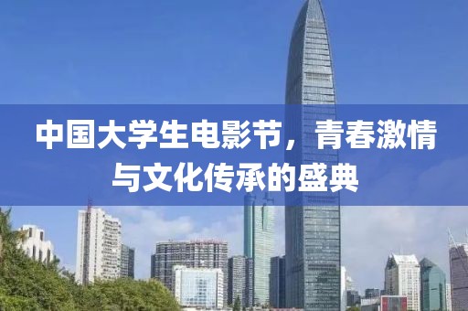 中國大學(xué)生電影節(jié)，青春激情與文化傳承的盛典