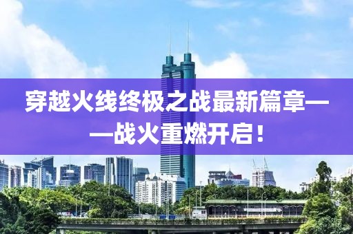 穿越火線終極之戰(zhàn)最新篇章——戰(zhàn)火重燃開啟！