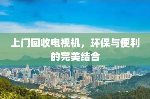 上門回收電視機(jī)，環(huán)保與便利的完美結(jié)合