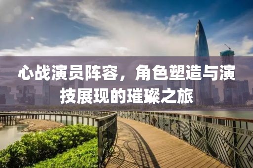 心戰(zhàn)演員陣容，角色塑造與演技展現(xiàn)的璀璨之旅
