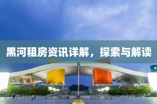 黑河租房資訊詳解，探索與解讀