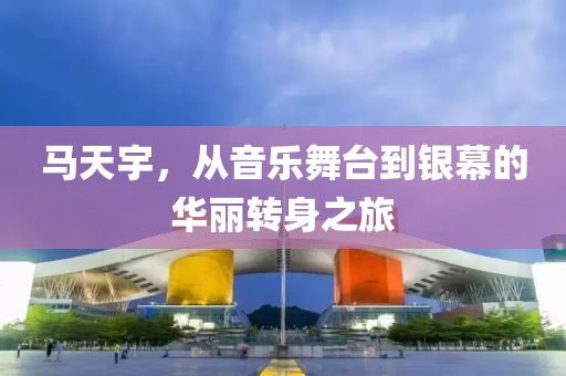 馬天宇，從音樂舞臺到銀幕的華麗轉(zhuǎn)身之旅