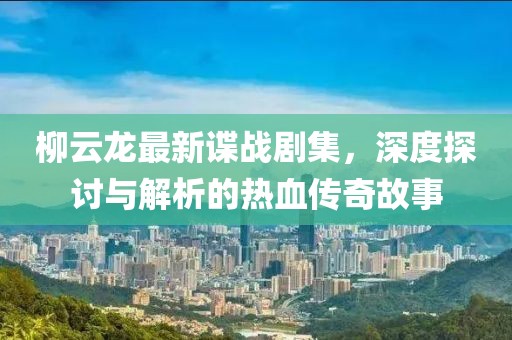 柳云龍最新諜戰(zhàn)劇集，深度探討與解析的熱血傳奇故事