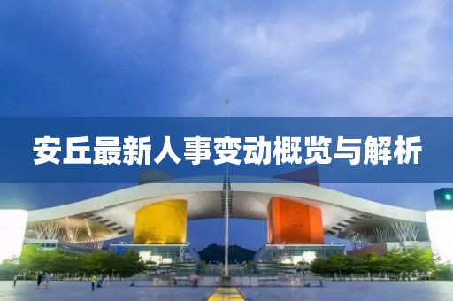 安丘最新人事變動概覽與解析