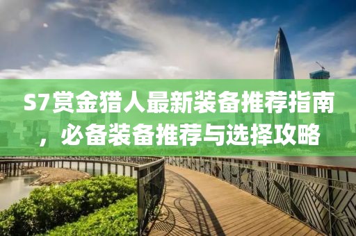 S7賞金獵人最新裝備推薦指南，必備裝備推薦與選擇攻略