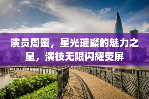 演員周蜜，星光璀璨的魅力之星，演技無限閃耀熒屏