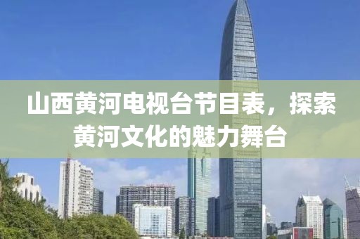 山西黃河電視臺(tái)節(jié)目表，探索黃河文化的魅力舞臺(tái)