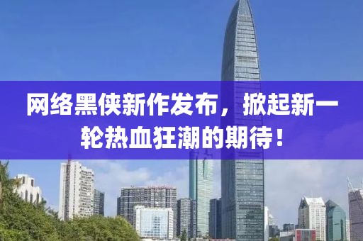 網(wǎng)絡(luò)黑俠新作發(fā)布，掀起新一輪熱血狂潮的期待！