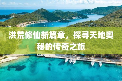 洪荒修仙新篇章，探尋天地奧秘的傳奇之旅