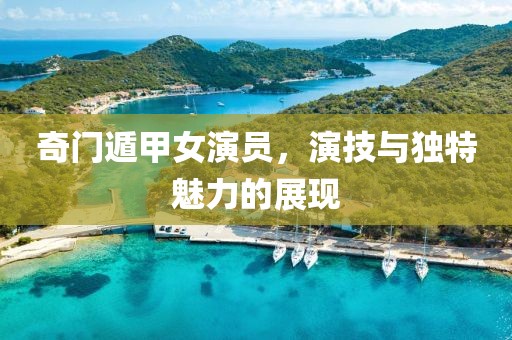 奇門遁甲女演員，演技與獨特魅力的展現(xiàn)