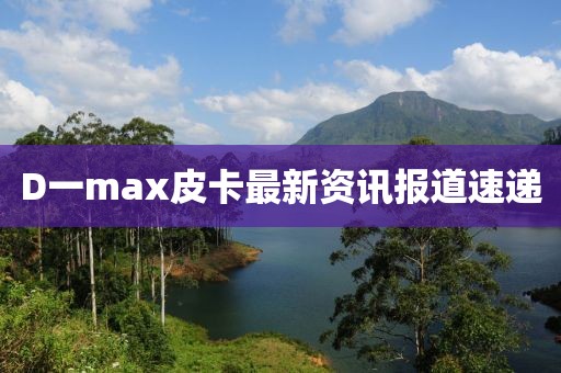 D一max皮卡最新資訊報道速遞