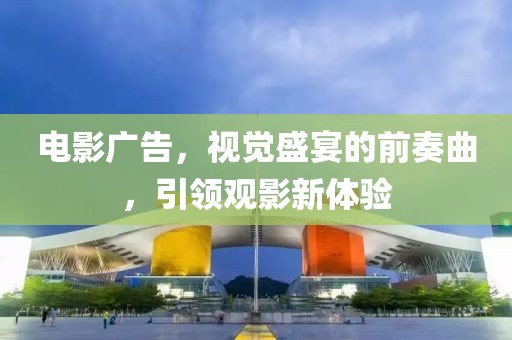 電影廣告，視覺盛宴的前奏曲，引領(lǐng)觀影新體驗(yàn)