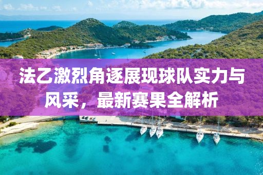 法乙激烈角逐展現(xiàn)球隊(duì)實(shí)力與風(fēng)采，最新賽果全解析